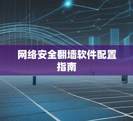 网络安全翻墙软件配置指南