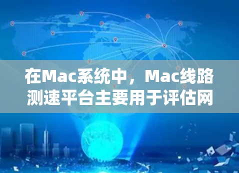 在Mac系统中，Mac线路测速平台主要用于评估网络带宽和流量情况，帮助优化网络连接。以下是关于这些测速平台的详细信息