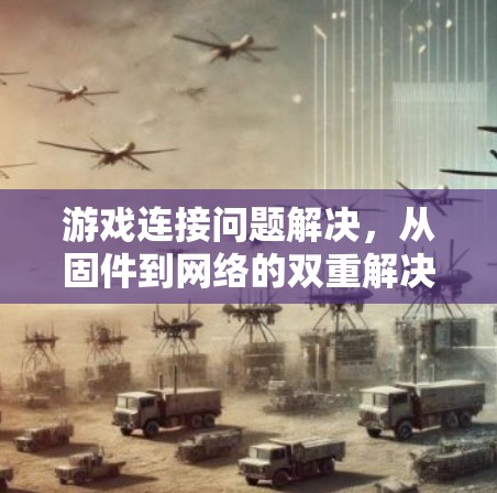 游戏连接问题解决，从固件到网络的双重解决方案