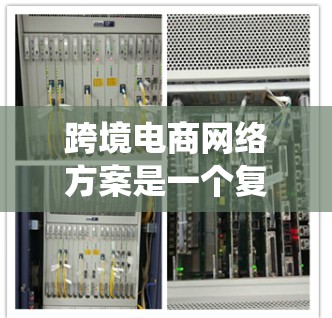 跨境电商网络方案是一个复杂的系统，它需要从多个方面进行规划和设计。以下是一个概述，涵盖跨境电商网络的各个方面