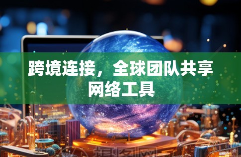 跨境连接，全球团队共享网络工具