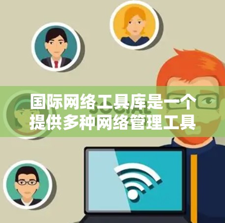 国际网络工具库是一个提供多种网络管理工具的软件解决方案，旨在帮助用户优化网络性能、安全管理以及流量控制。以下是该工具库的详细介绍