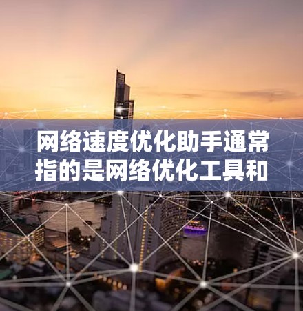 网络速度优化助手通常指的是网络优化工具和方法，旨在提高网络速度、减少延迟和错误率。以下是常见的网络速度优化工具和方法