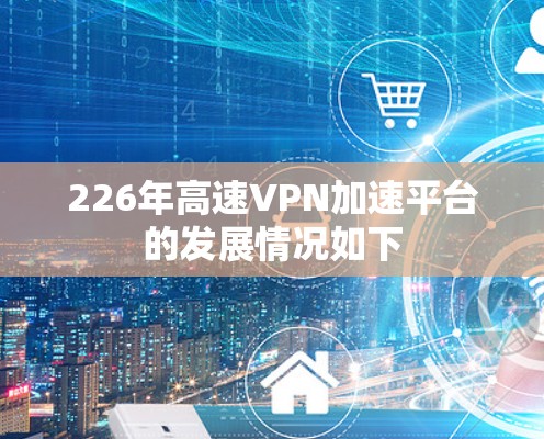 226年高速VPN加速平台的发展情况如下 226年高速VPN加速平台的发展情况如下