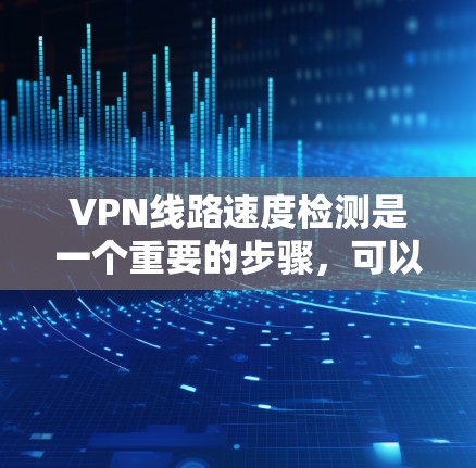 VPN线路速度检测是一个重要的步骤，可以帮助你确保你的VPN连接稳定且可靠。以下是一个详细的步骤指南，帮助你检测和评估VPN线路的速率和稳定性