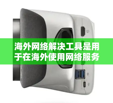 海外网络解决工具是用于在海外使用网络服务的工具，包括VPN、DDoS防护软件和其他设备。以下是详细的步骤和注意事项