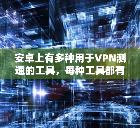 安卓上有多种用于VPN测速的工具，每种工具都有其独特的优势和方法，以下是一些常用的工具及其使用指南