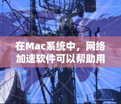 在Mac系统中，网络加速软件可以帮助用户提升网络速度，尤其是对于频繁访问互联网的用户。以下是几种适合Mac用户的网络加速软件及其特点