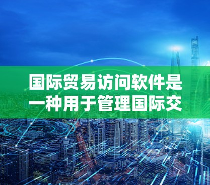 国际贸易访问软件是一种用于管理国际交易、物流、贸易和采购的工具，通常旨在提高效率、降低成本并增强透明度。以下是一些常见的国际贸易访问软件及其特点