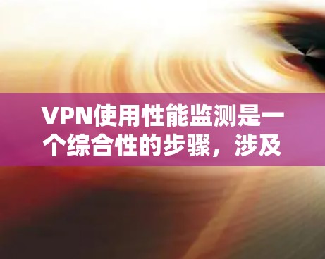 VPN使用性能监测是一个综合性的步骤，涉及技术、工具和安全的因素。以下是对这一过程的分步解释