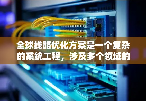 全球线路优化方案是一个复杂的系统工程,涉及多个领域的优化和协调,通常需要从规划、实施、维护和评估多个环节入手。以下是一个通用的全球线路优化方案的结构和步骤 全球线路优化方案是一个复杂的系统工程,涉及多个领域的优化和协调,通常需要从规划、实施、维护和评估多个环节入手。以下是一个通用的全球线路优化方案的结构和步骤