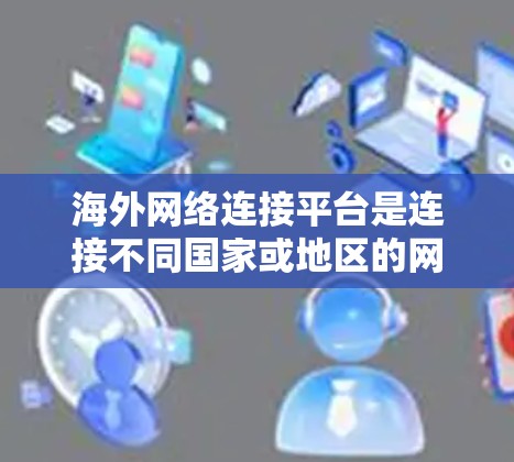 海外网络连接平台是连接不同国家或地区的网络设备的工具，广泛应用于全球网络操作。以下是一些主要的海外网络连接平台及其特色和优势