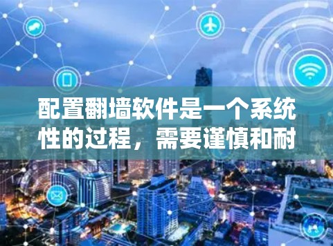 配置翻墙软件是一个系统性的过程，需要谨慎和耐心。以下是一个详细的步骤指南，帮助你系统地完成翻墙软件的配置
