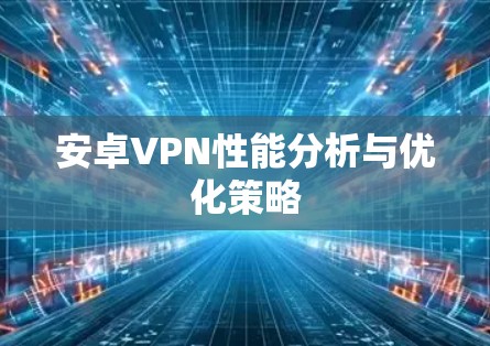 安卓VPN性能分析与优化策略
