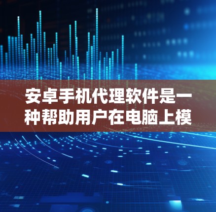 安卓手机代理软件是一种帮助用户在电脑上模拟或代理使用安卓手机的操作系统和功能的工具。以下是对这些软件的详细介绍