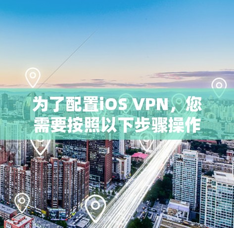为了配置iOS VPN,您需要按照以下步骤操作 为了配置iOS VPN,您需要按照以下步骤操作
