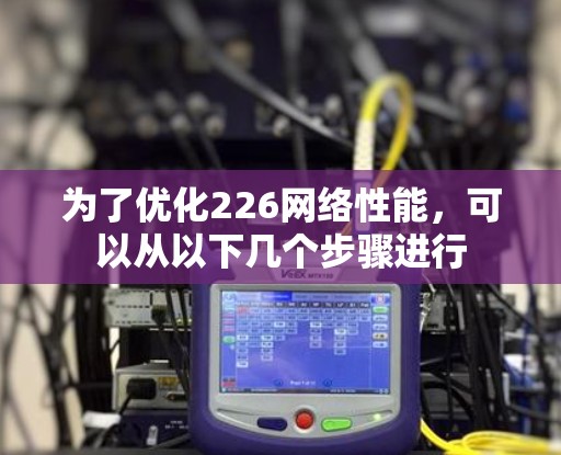 为了优化226网络性能，可以从以下几个步骤进行