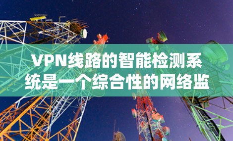VPN线路的智能检测系统是一个综合性的网络监控和安全保护工具，能够实时监控路由器和交换机的状态，确保用户和服务器的安全。以下是对该系统的主要内容和功能的详细说明