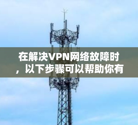 在解决VPN网络故障时，以下步骤可以帮助你有效地排查和修复问题