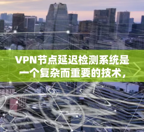 VPN节点延迟检测系统是一个复杂而重要的技术，旨在监控网络中数据传输的延迟情况，以确保VPN的安全性和高效性。以下是关于该系统的详细总结和分析