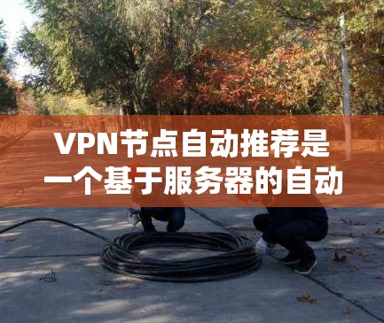 VPN节点自动推荐是一个基于服务器的自动化过程，旨在根据用户的访问记录、IP地址、设备类型、时间和网络环境等信息，推荐连接到VPN服务的网站或服务。以下是关于VPN节点自动推荐的一些关键点和解决方案