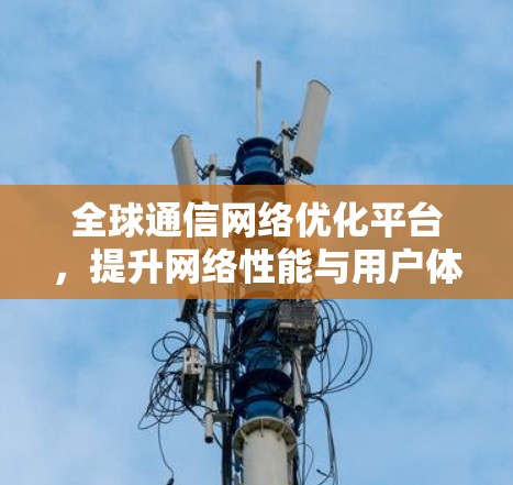 全球通信网络优化平台，提升网络性能与用户体验