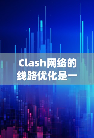Clash网络的线路优化是一个系统工程，需要从多个角度进行优化，以确保网络稳定高效。以下是一些优化 Clash网络线路的方法和步骤