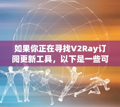 如果你正在寻找V2Ray订阅更新工具，以下是一些可能的解决方案和步骤，帮助你获取V2Ray的最新更新信息