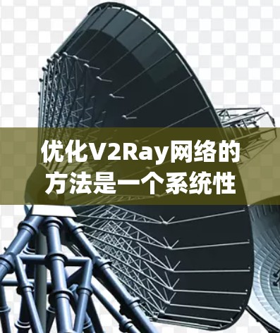 优化V2Ray网络的方法是一个系统性的工作，涉及多个方面，以确保网络的有效性和性能。以下是对优化V2Ray网络的详细总结