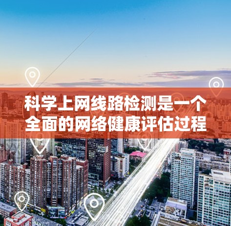 科学上网线路检测是一个全面的网络健康评估过程，旨在确保网络连接的稳定和可靠。以下是对科学上网线路检测的详细步骤和方法