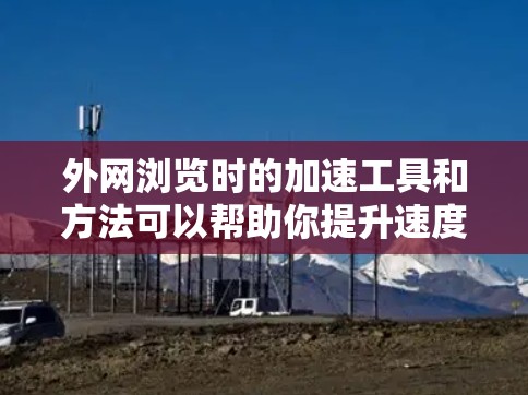 外网浏览时的加速工具和方法可以帮助你提升速度，减少等待时间。以下是一些常见的外网加速助手和方法