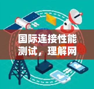 国际连接性能测试，理解网络连接特性的关键工具