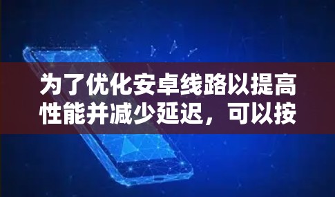 为了优化安卓线路以提高性能并减少延迟，可以按照以下步骤进行