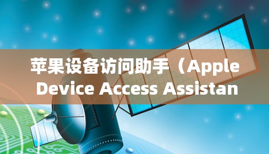 苹果设备访问助手（Apple Device Access Assistant）是一个苹果公司提供的服务，旨在帮助用户管理苹果设备，提供设备设置和管理功能。以下是对该服务的详细说明