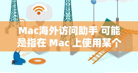 Mac海外访问助手 可能是指在 Mac 上使用某个工具或软件来访问国外的网站、服务或资源。以下是几种可能的解决方案