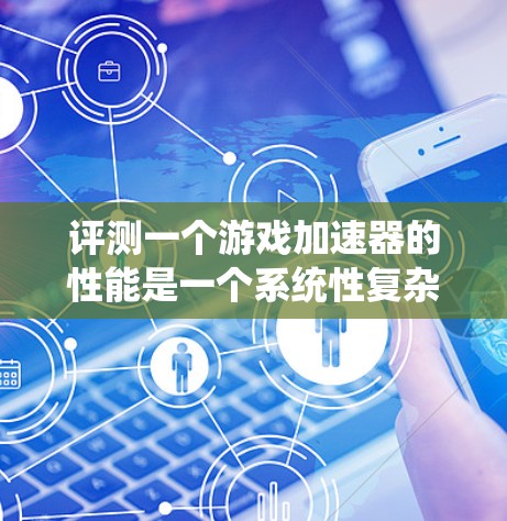 评测一个游戏加速器的性能是一个系统性复杂的过程,需要综合考虑多个因素。以下是一个详细且系统化的评测指南 评测一个游戏加速器的性能是一个系统性复杂的过程,需要综合考虑多个因素。以下是一个详细且系统化的评测指南