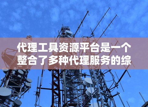 代理工具资源平台是一个整合了多种代理服务的综合资源库，用户可以根据需求选择和下载各种类型的内容。以下是该平台的详细分析