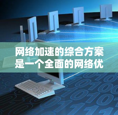 网络加速的综合方案是一个全面的网络优化计划，旨在提升网络性能，优化用户体验。以下是一个结构化的网络加速方案，涵盖优化物理连接、硬件配置、软件优化、策略制定、维护和升级等步骤，并总结其重要性