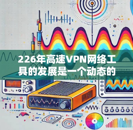 226年高速VPN网络工具的发展是一个动态的过程，随着技术进步和用户需求的变化，这些工具将不断优化以满足更多用户的需求。以下是对226年高速VPN网络工具的详细分析