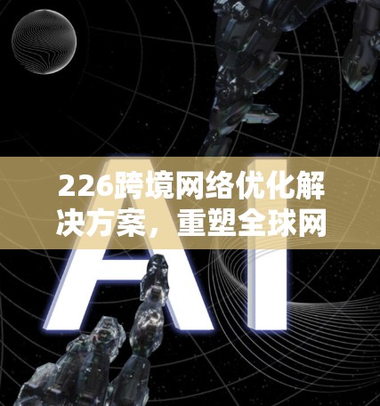 226跨境网络优化解决方案，重塑全球网络连接的未来