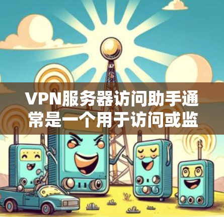VPN服务器访问助手通常是一个用于访问或监控VPN服务器的工具。这类助手可以用于安全地访问服务器、查看服务器信息、或者进行其他与VPN相关的操作。以下是一些可能的用途和步骤
