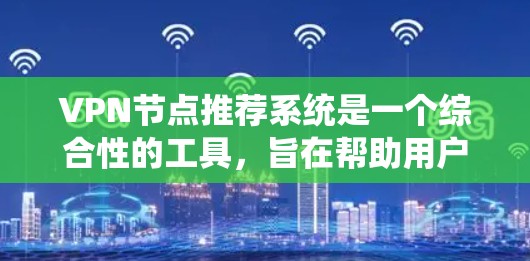 VPN节点推荐系统是一个综合性的工具，旨在帮助用户选择适合的VPN服务（Nodes）以下是系统推荐的完整步骤和内容