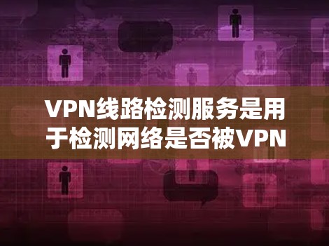 VPN线路检测服务是用于检测网络是否被VPN攻击或检测是否存在VPN服务的工具。以下是详细的方法和步骤