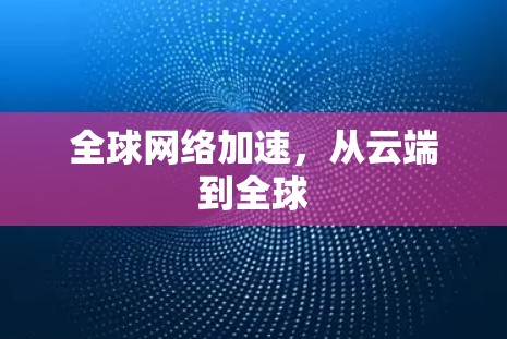 全球网络加速，从云端到全球