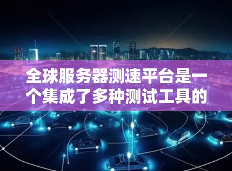 全球服务器测速平台是一个集成了多种测试工具的综合平台，旨在帮助开发者和开发者团队评估服务器的性能、扩展能力和安全性。以下是针对这些平台的详细分析