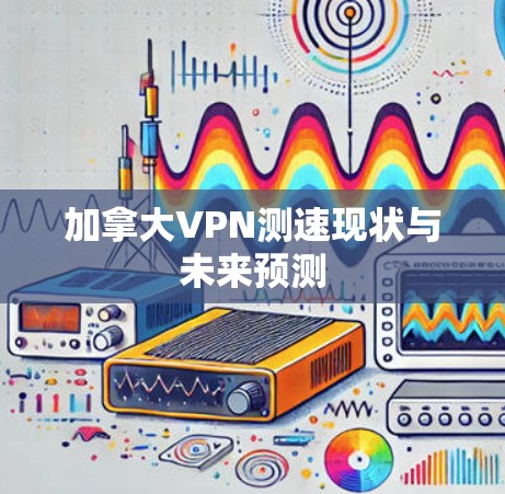 加拿大VPN测速现状与未来预测