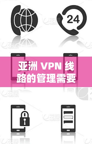 亚洲 VPN 线路的管理需要结合当地法律法规和技术要求，以确保网络的安全性、稳定性和用户体验。以下是一个一般性的管理流程，适用于亚洲地区的 VPN 线路