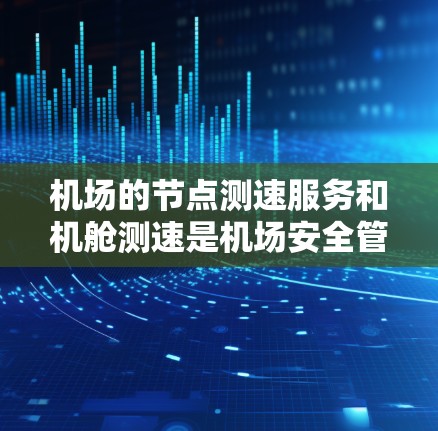 机场的节点测速服务和机舱测速是机场安全管理中的两个关键措施，各自在不同方面发挥着重要作用。以下是关于这两个服务的详细说明