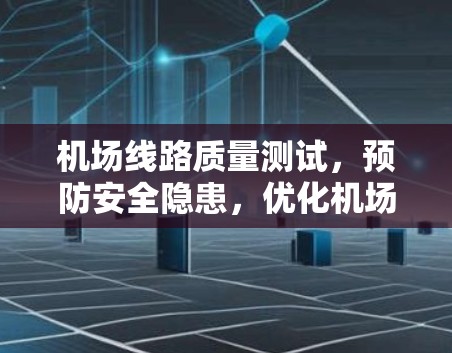 机场线路质量测试，预防安全隐患，优化机场运行
