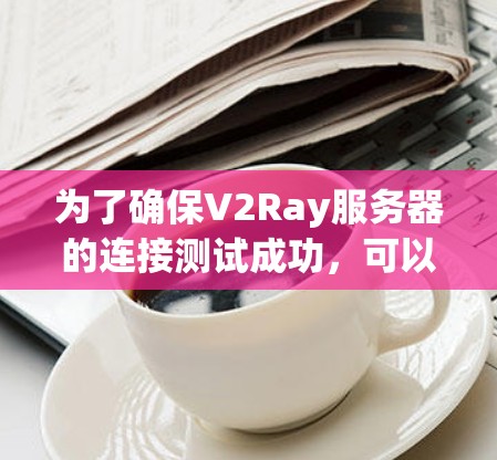 为了确保V2Ray服务器的连接测试成功，可以按照以下步骤进行